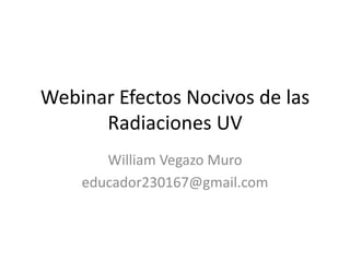 Webinar Efectos Nocivos de las
Radiaciones UV
William Vegazo Muro
educador230167@gmail.com
 