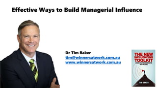 Dr Tim Baker
tim@winnersatwork.com.au
www.winnersatwork.com.au
Effective Ways to Build Managerial Influence
 