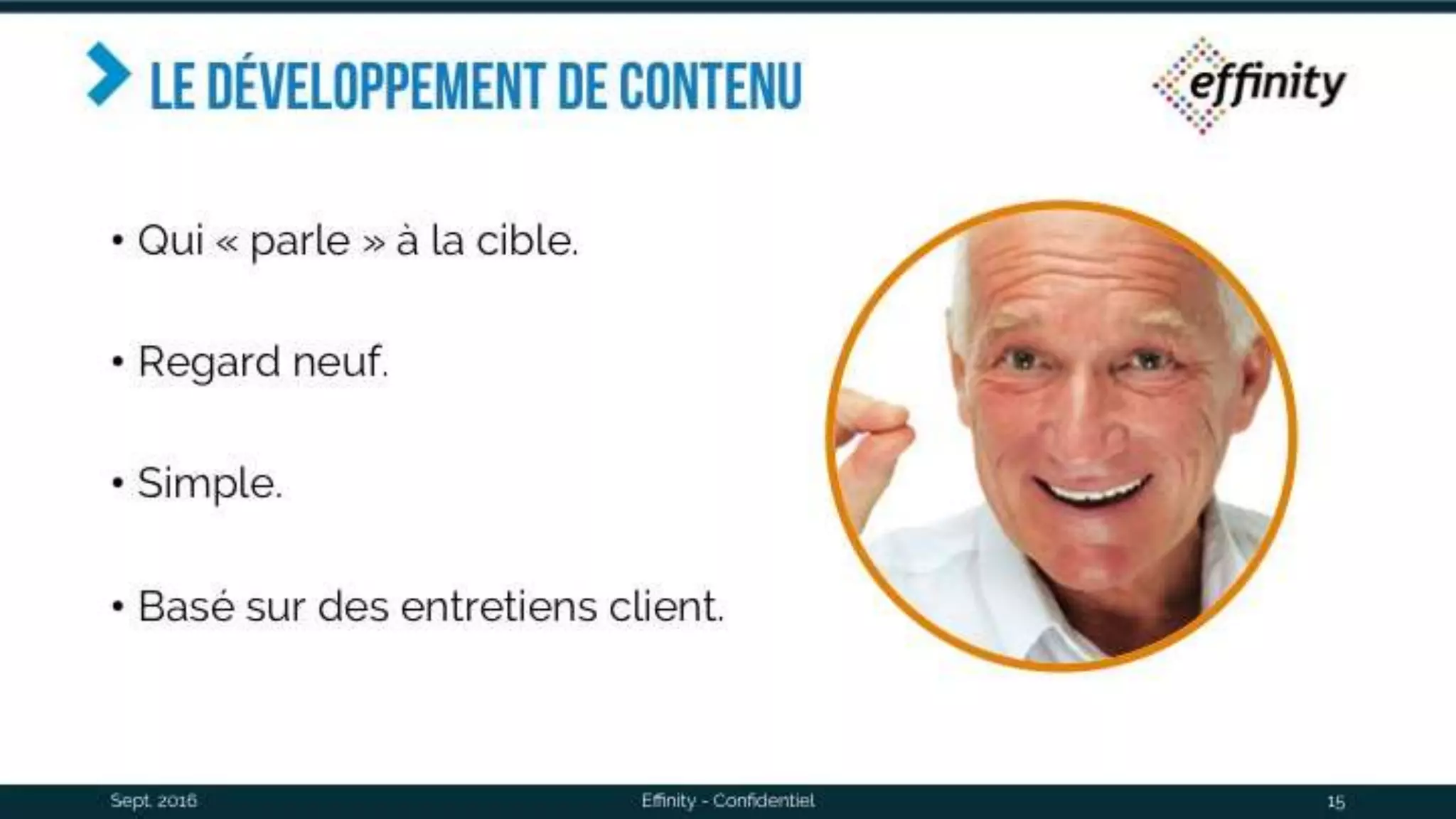 Le développement de contenu
• Qui « parle » à la cible.
• Regard neuf.
• Simple.
• Basé sur des entretiens client.
Sept. 2016 Effinity - Confidentiel 15
 