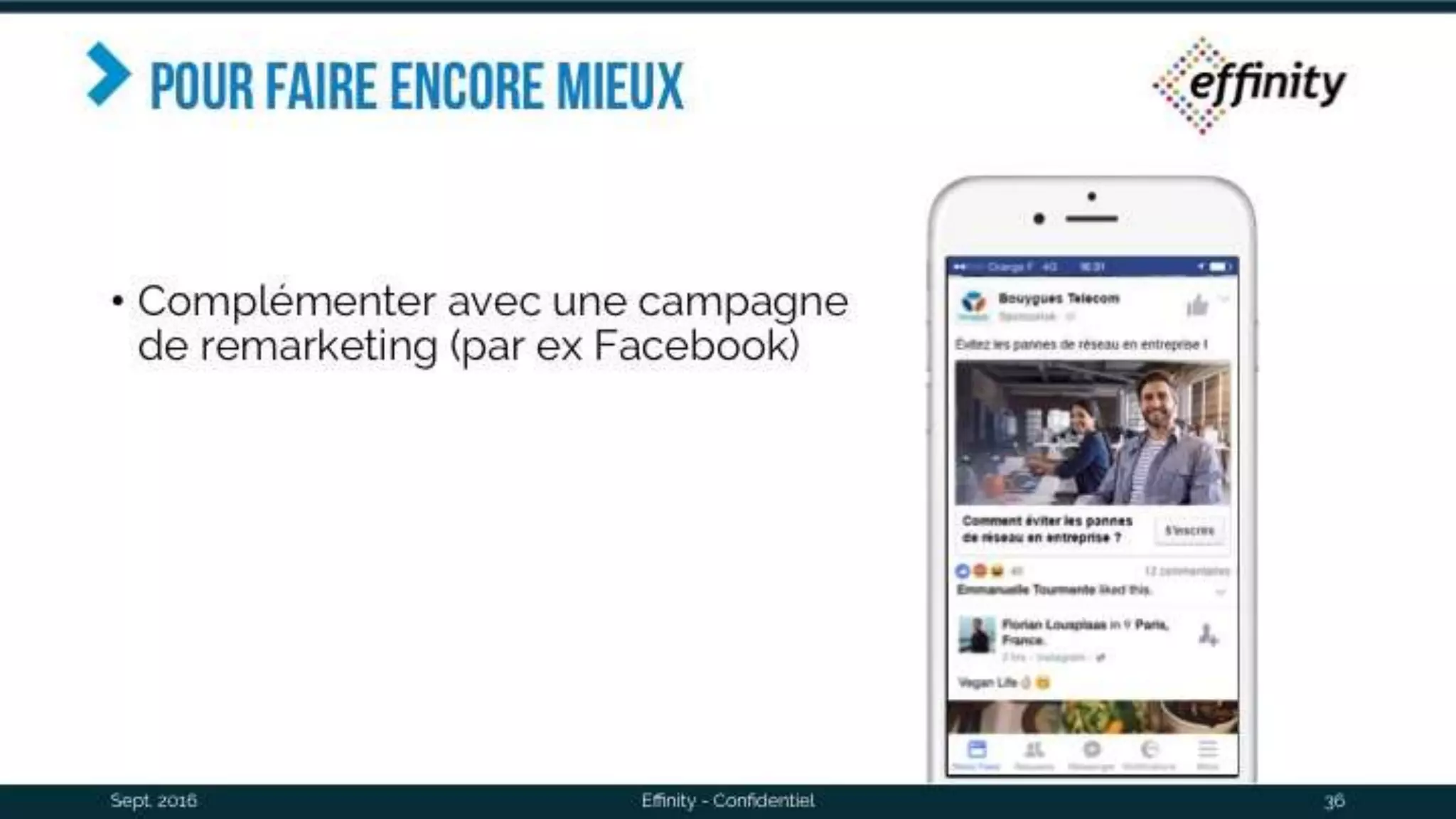 Pour faire encore mieux
• Complémenter avec une campagne
de remarketing (par ex Facebook)
Sept. 2016 Effinity - Confidentiel 36
 