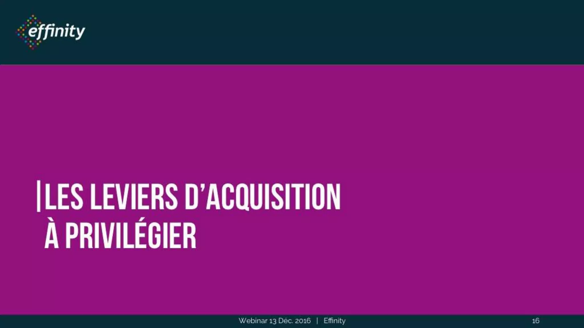 Les leviers d’acquisition
à privilégier
Webinar 13 Déc. 2016 | Effinity 16
 