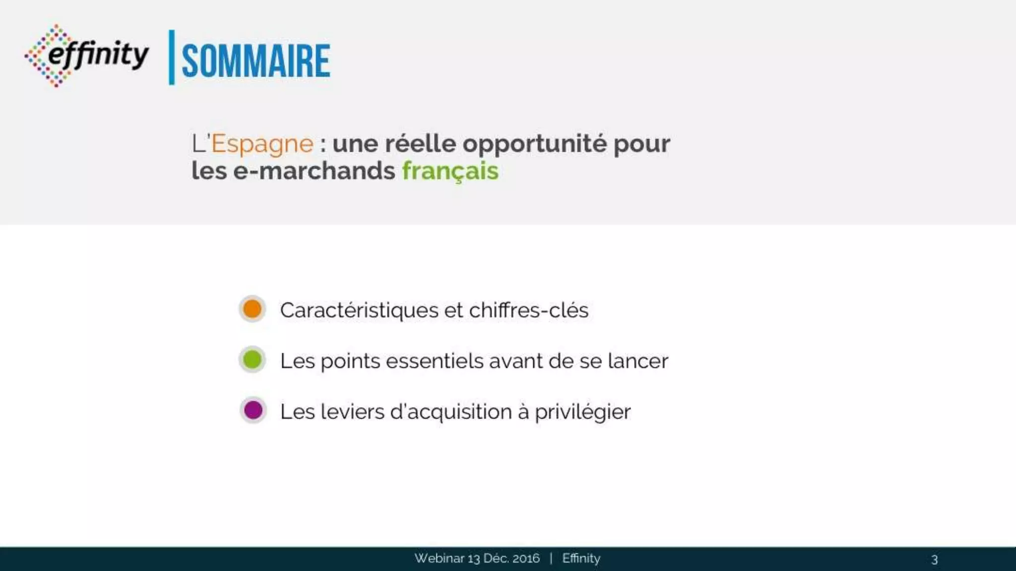 sommaire
Webinar 13 Déc. 2016 | Effinity 3
L’Espagne : une réelle opportunité pour les
e-marchands français
Caractéristiques et chiffres-clés
Les points essentiels avant de se lancer
Les leviers d’acquisition à privilégier
 