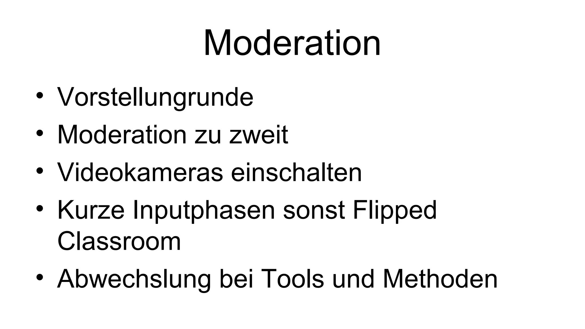Moderation
• Vorstellungrunde
• Moderation zu zweit
• Videokameras einschalten
• Kurze Inputphasen sonst Flipped
Classroom
• Abwechslung bei Tools und Methoden
 