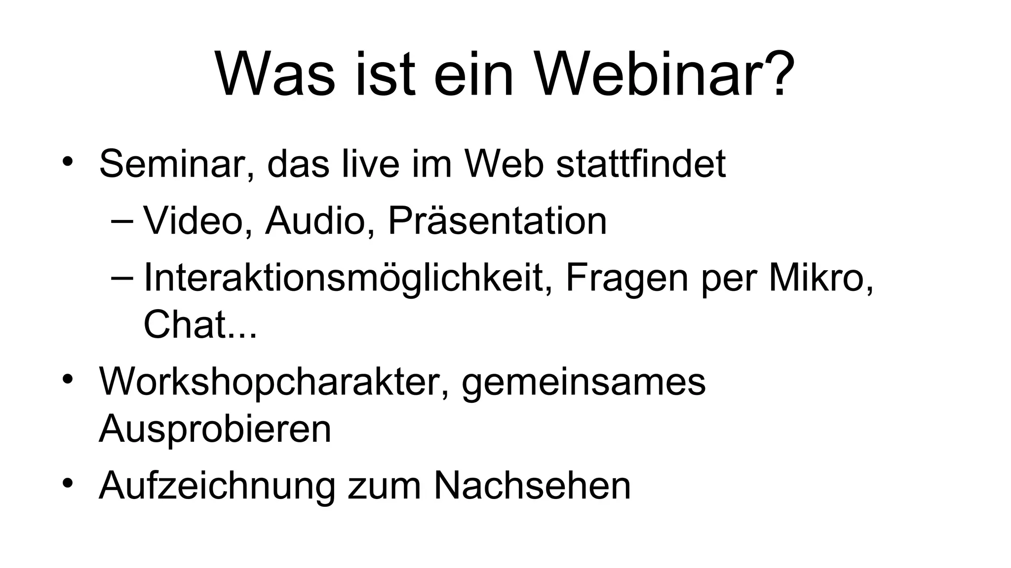 Was ist ein Webinar?
• Seminar, das live im Web stattfindet
– Video, Audio, Präsentation
– Interaktionsmöglichkeit, Fragen per Mikro,
Chat...
• Workshopcharakter, gemeinsames
Ausprobieren
• Aufzeichnung zum Nachsehen
 