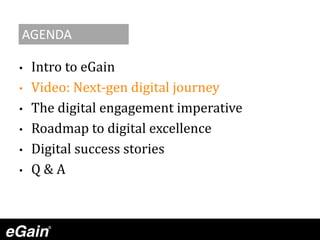 • Intro to eGain
• Video: Next-gen digital journey
• The digital engagement imperative
• Roadmap to digital excellence
• Digital success stories
• Q & A
AGENDA
 