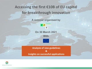 Accessing the first €10B of EU capital
for breakthrough innovation
A webinar organised by
On 30 March 2021
With
Analysis of new guidelines
&
Insights on successful applications
 