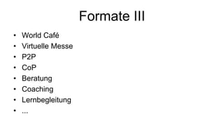 Formate III
• World Café
• Virtuelle Messe
• P2P
• CoP
• Beratung
• Coaching
• Lernbegleitung
• ...
 