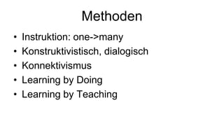 Methoden
• Instruktion: one->many
• Konstruktivistisch, dialogisch
• Konnektivismus
• Learning by Doing
• Learning by Teaching
 