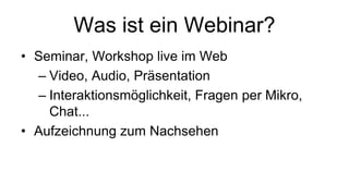 Was ist ein Webinar?
• Seminar, Workshop live im Web
– Video, Audio, Präsentation
– Interaktionsmöglichkeit, Fragen per Mikro,
Chat...
• Aufzeichnung zum Nachsehen
 