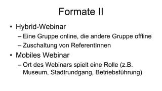 Formate II
• Hybrid-Webinar
– Eine Gruppe online, die andere Gruppe offline
– Zuschaltung von ReferentInnen
• Mobiles Webinar
– Ort des Webinars spielt eine Rolle (z.B.
Museum, Stadtrundgang, Betriebsführung)
 