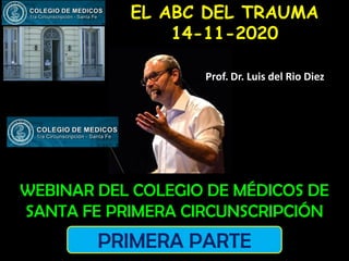 WEBINAR DEL COLEGIO DE MÉDICOS DE
SANTA FE PRIMERA CIRCUNSCRIPCIÓN
EL ABC DEL TRAUMA
14-11-2020
Prof. Dr. Luis del Rio Diez
PRIMERA PARTE
 