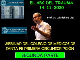 WEBINAR DEL COLEGIO DE MÉDICOS DE
SANTA FE PRIMERA CIRCUNSCRIPCIÓN
EL ABC DEL TRAUMA
14-11-2020
Prof. Dr. Luis del Rio Diez
SEGUNDA PARTE
 