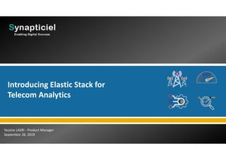 Yassine LASRI - Product Manager
Septembre 26, 2019
Introducing Elastic Stack for
Telecom Analytics
 