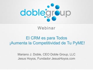 Webinar
El CRM es para Todos
¡Aumenta la Competitividad de Tu PyME!
Mariano J. Doble, CEO Doble Group, LLC
Jesus Hoyos, Fundador JesusHoyos.com
 