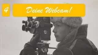 4 
Deine Webcam!  