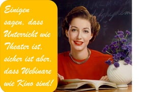 Einigen sagen, dass Unterricht wie Theater ist, sicher ist aber, dass Webinare wie Kino sind!  