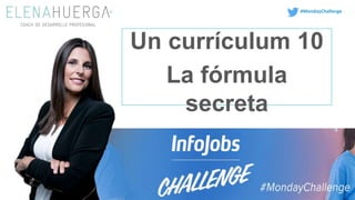 Un currículum 10
La fórmula
secreta
Un currículum es una declaración de intenciones,
trabajalo al máximo.
#MondayChallenge
 