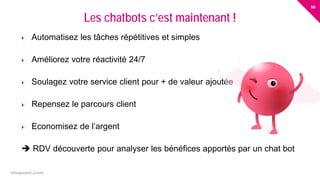 26
eloquant.com Forum Client Eloquant 2017
 Automatisez les tâches répétitives et simples
 Améliorez votre réactivité 24/7
 Soulagez votre service client pour + de valeur ajoutée
 Repensez le parcours client
 Economisez de l’argent
 RDV découverte pour analyser les bénéfices apportés par un chat bot
Les chatbots c’est maintenant !
 
