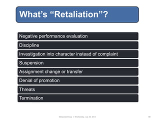 What’s “Retaliation”?

Negative performance evaluation
Discipline
Investigation into character instead of complaint
Suspension
Assignment change or transfer
Denial of promotion
Threats
Termination


                   ManpowerGroup | Wednesday, July 25, 2012   44
 