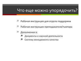 Что еще можно упорядочить?
 Рабочая инструкция для отдела поддержки
 Рабочая инструкция преподавателя/тьютора
 Дополнения в:
 Документы о научной деятельности
 Систему менеджмента качества
 