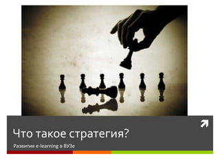 
Что такое стратегия?
Развития e-learning в ВУЗе
 