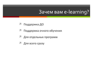 Зачем вам e-learning?
 Поддержка ДО
 Поддержка очного обучения
 Для отдельных программ
 Для всего сразу
 