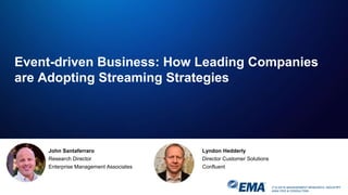 IT & DATA MANAGEMENT RESEARCH, INDUSTRY
ANALYSIS & CONSULTING
Event-driven Business: How Leading Companies
are Adopting Streaming Strategies
John Santaferraro
Research Director
Enterprise Management Associates
Lyndon Hedderly
Director Customer Solutions
Confluent
 