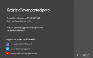 DOMAINS & ADVERTISING
Strategie di vendita per i
Rivenditori Register.itSeguici sui nostri profili social
Tutti i giorni dalle 9.00 alle 18.00
Rimani sempre aggiornato sui prossimi
corsionline.register.it
Contattaci al numero 035 630 5561
www.facebook.com/Register.it
www.twitter.com/registerit
www.youtube.com/user/RegisterDada
 