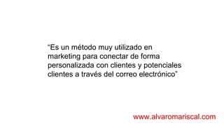 “Es un método muy utilizado en
marketing para conectar de forma
personalizada con clientes y potenciales
clientes a través del correo electrónico”
www.alvaromariscal.com
 