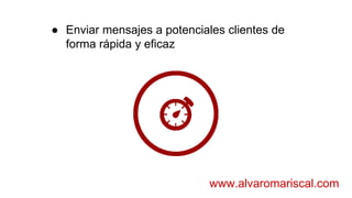 ● Enviar mensajes a potenciales clientes de
forma rápida y eficaz
www.alvaromariscal.com
 