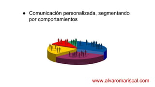 ● Comunicación personalizada, segmentando
por comportamientos
www.alvaromariscal.com
 