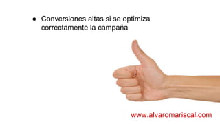 ● Conversiones altas si se optimiza
correctamente la campaña
www.alvaromariscal.com
 