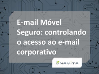E-mail Móvel
Seguro: controlando
o acesso ao e-mail
corporativo
 
