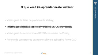 © VISHAY INTERTECHNOLOGY, INC. ALL RIGHTS RESERVED. 14
• Visão geral da linha de produtos da Vishay;
• Informações básicas sobre conversores DC/DC chaveados;
• Visão geral dos conversores DC/DC chaveados da Vishay;
• Projeto de conversores usando o software aplicativo PowerCAD
O que você irá aprender neste webinar
 