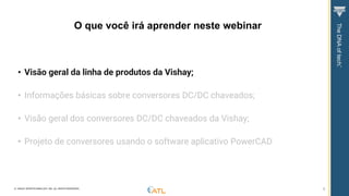 © VISHAY INTERTECHNOLOGY, INC. ALL RIGHTS RESERVED. 6
• Visão geral da linha de produtos da Vishay;
• Informações básicas sobre conversores DC/DC chaveados;
• Visão geral dos conversores DC/DC chaveados da Vishay;
• Projeto de conversores usando o software aplicativo PowerCAD
O que você irá aprender neste webinar
 