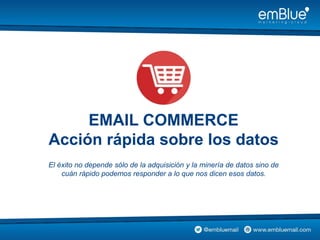 EMAIL COMMERCE
Acción rápida sobre los datos
El éxito no depende sólo de la adquisición y la minería de datos sino de
cuán rápido podemos responder a lo que nos dicen esos datos.
 