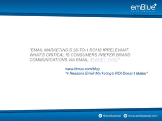 “EMAIL MARKETING’S 38-TO-1 ROI IS IRRELEVANT.
WHAT’S CRITICAL IS CONSUMERS PREFER BRAND
COMMUNICATIONS VIA EMAIL. (TWEET THIS)”
www.litmus.com/blog
“4 Reasons Email Marketing’s ROI Doesn’t Matter”
 