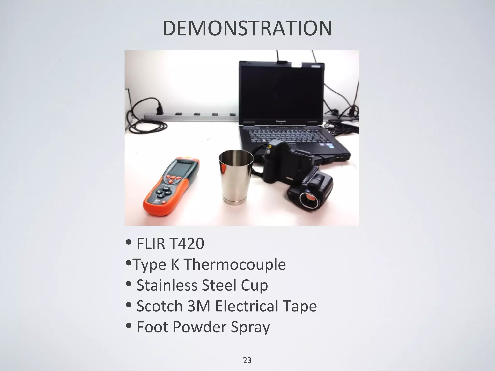 23
DEMONSTRATION
• FLIR T420
•Type K Thermocouple
• Stainless Steel Cup
• Scotch 3M Electrical Tape
• Foot Powder Spray
 