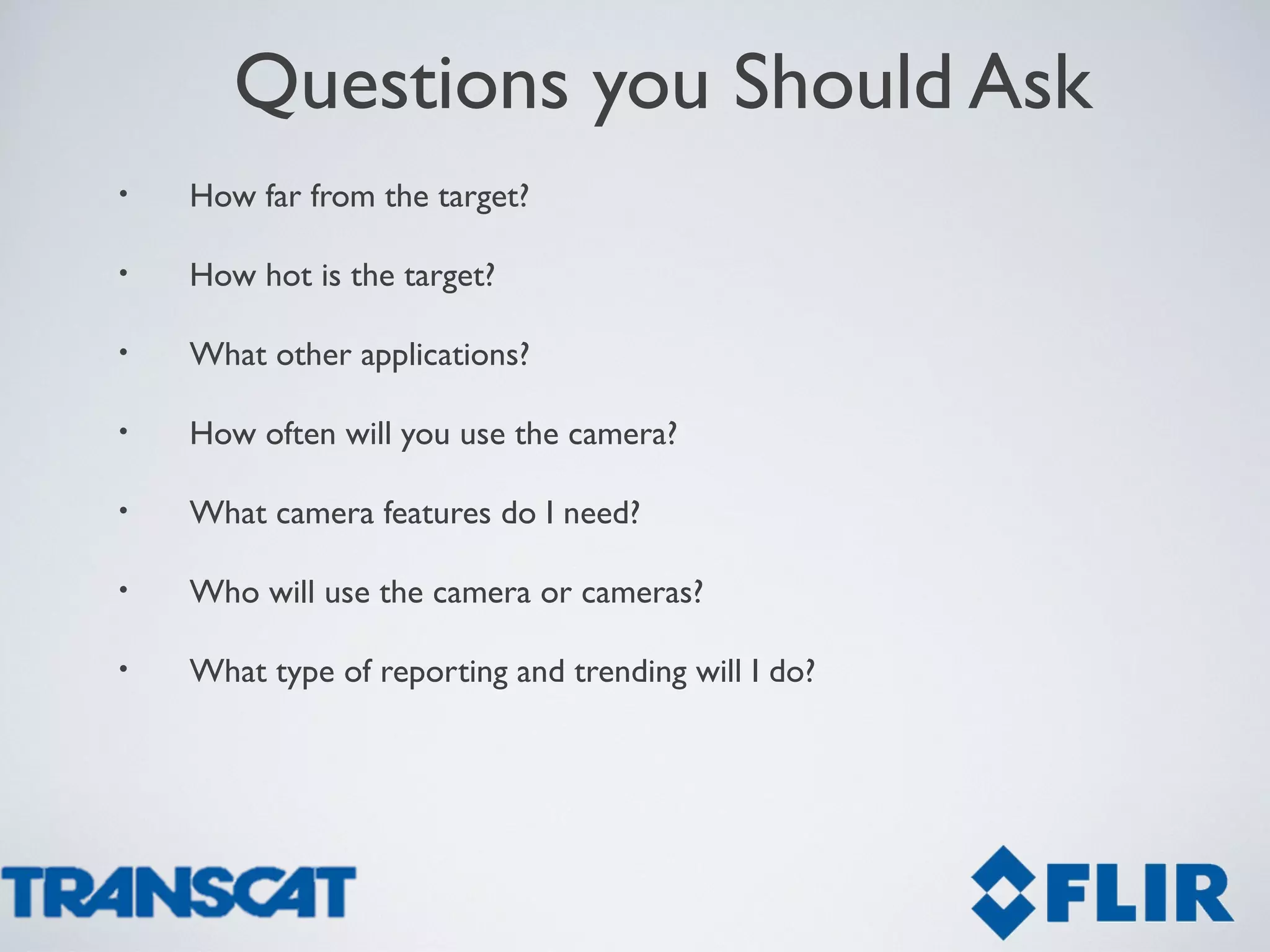 Questions you Should Ask
• How far from the target?
• How hot is the target?
• What other applications?
• How often will you use the camera?
• What camera features do I need?
• Who will use the camera or cameras?
• What type of reporting and trending will I do?
 