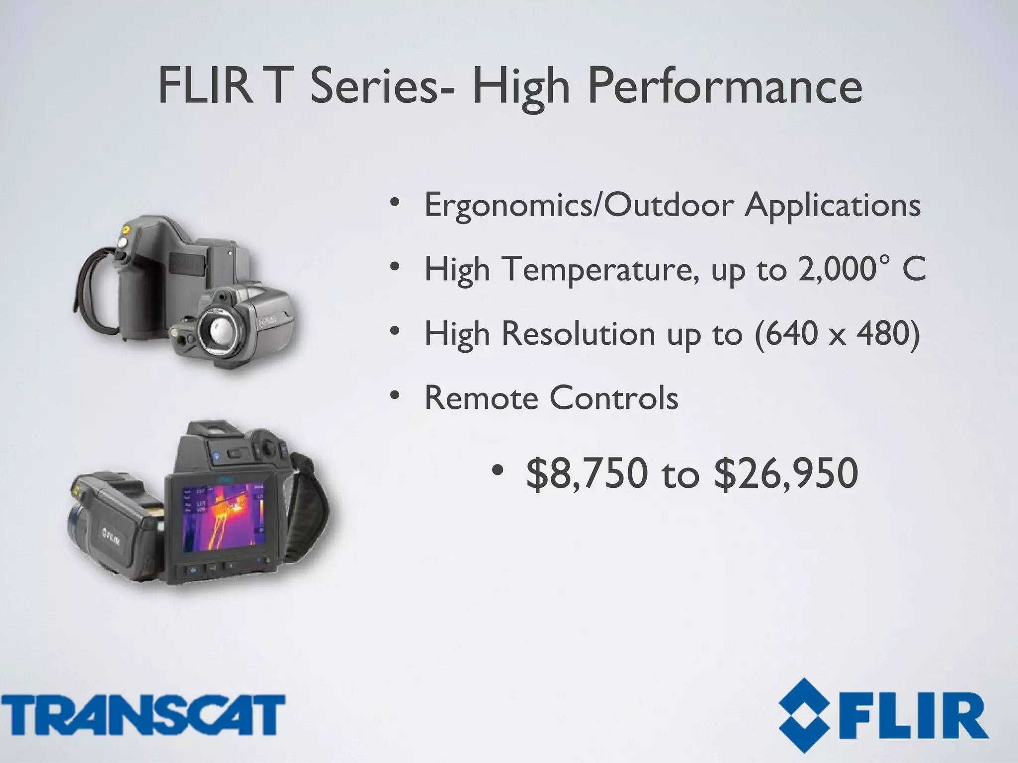FLIR T Series- High Performance
• Ergonomics/Outdoor Applications
• High Temperature, up to 2,000° C
• High Resolution up to (640 x 480)
• Remote Controls
• $8,750 to $26,950
 