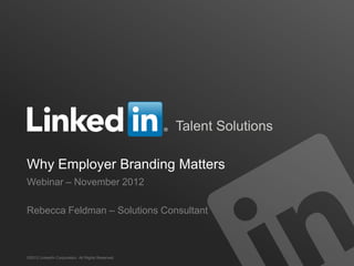 Talent Solutions
Why Employer Branding Matters
Webinar – November 2012
Rebecca Feldman – Solutions Consultant

©2012 LinkedIn Corporation. All Rights Reserved.

 