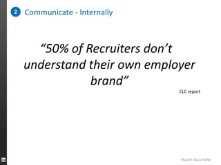 2

Communicate - Internally

“50% of Recruiters don’t
understand their own employer
brand”
CLC report

TALENT SOLUTIONS

 