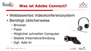 Was ist Adobe Connect?
Webbasiertes Videokonferenzsystem
Benötigt üblicherweise
Browser
Flash
Möglichst schnellen Computer
Stabile Internetverbindung
Ggf. Add-In
