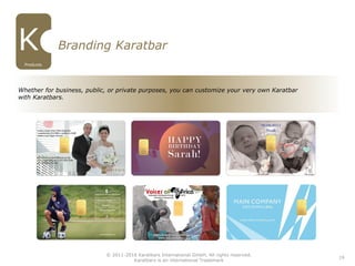 19
Branding Karatbar
Whether for business, public, or private purposes, you can customize your very own Karatbar
with Karatbars.
Products
© 2011-2016 Karatbars International GmbH, All rights reserved.
Karatbars is an international Trademark
 