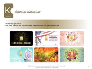 20
Special Karatbar
The perfect gift idea!
Give your friends and beloved ones a Karatbar with a special message.
Products
© 2011-2016 Karatbars International GmbH, All rights reserved.
Karatbars is an international Trademark
 