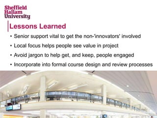 Lessons Learned
• Senior support vital to get the non-'innovators' involved
• Local focus helps people see value in project
• Avoid jargon to help get, and keep, people engaged
• Incorporate into formal course design and review processes
 