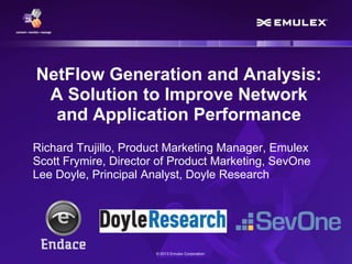 NetFlow Generation and Analysis:
A Solution to Improve Network
and Application Performance
Richard Trujillo, Product Marketing Manager, Emulex
Scott Frymire, Director of Product Marketing, SevOne
Lee Doyle, Principal Analyst, Doyle Research

© 2013 Emulex Corporation

 