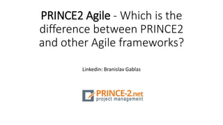 PRINCE2 Agile - Which is the
difference between PRINCE2
and other Agile frameworks?
Linkedin: Branislav Gablas
 