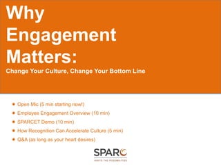 Why
Engagement
Matters:
Change Your Culture, Change Your Bottom Line




  Open Mic (5 min starting now!)
  Employee Engagement Overview (10 min)
  SPARCET Demo (10 min)
  How Recognition Can Accelerate Culture (5 min)
  Q&A (as long as your heart desires)
 