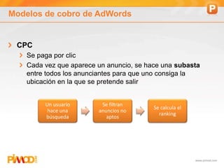 www.pimod.com
Modelos de cobro de AdWords
CPC
Se paga por clic
Cada vez que aparece un anuncio, se hace una subasta
entre todos los anunciantes para que uno consiga la
ubicación en la que se pretende salir
Un usuario
hace una
búsqueda
Se filtran
anuncios no
aptos
Se calcula el
ranking
 